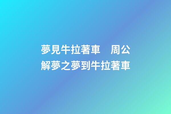 夢見牛拉著車　周公解夢之夢到牛拉著車